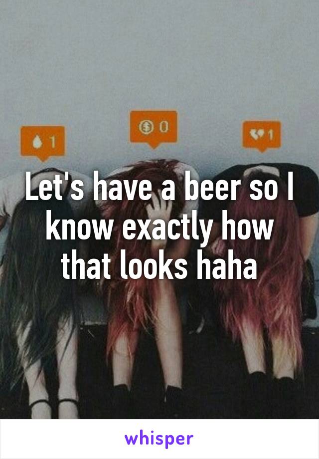 Let's have a beer so I know exactly how that looks haha