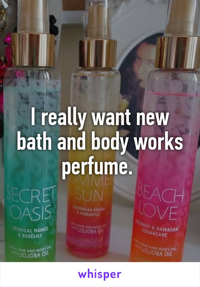 I really want new bath and body works perfume. 