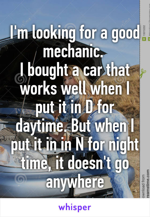 I'm looking for a good mechanic. 
I bought a car that works well when I put it in D for daytime. But when I put it in in N for night time, it doesn't go anywhere