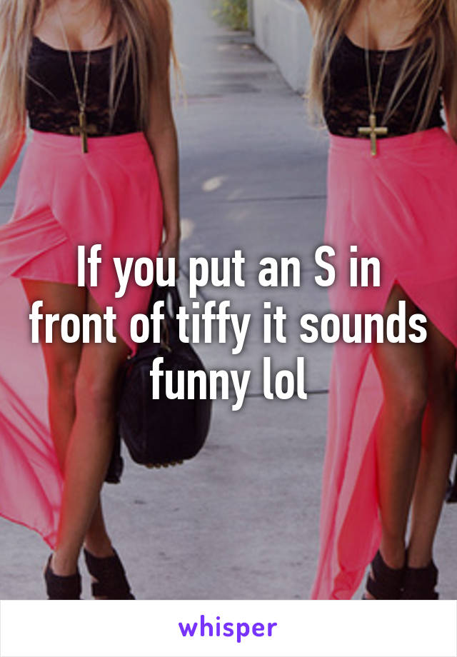 If you put an S in front of tiffy it sounds funny lol