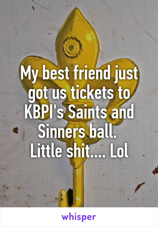 My best friend just got us tickets to KBPI's Saints and Sinners ball. 
Little shit.... Lol