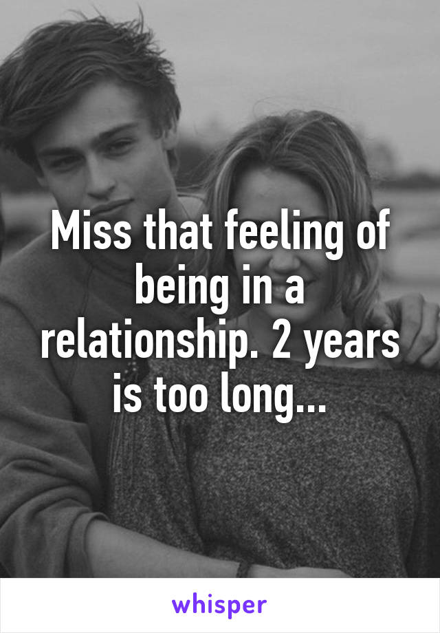 Miss that feeling of being in a relationship. 2 years is too long...