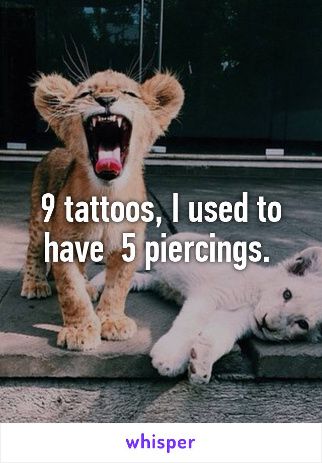 9 tattoos, I used to have  5 piercings. 