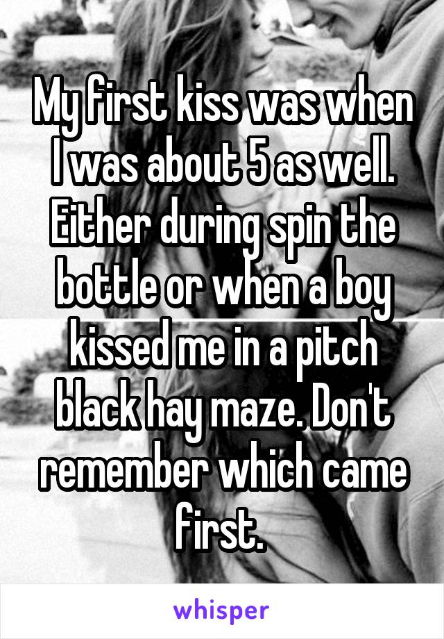 My first kiss was when I was about 5 as well. Either during spin the bottle or when a boy kissed me in a pitch black hay maze. Don't remember which came first. 