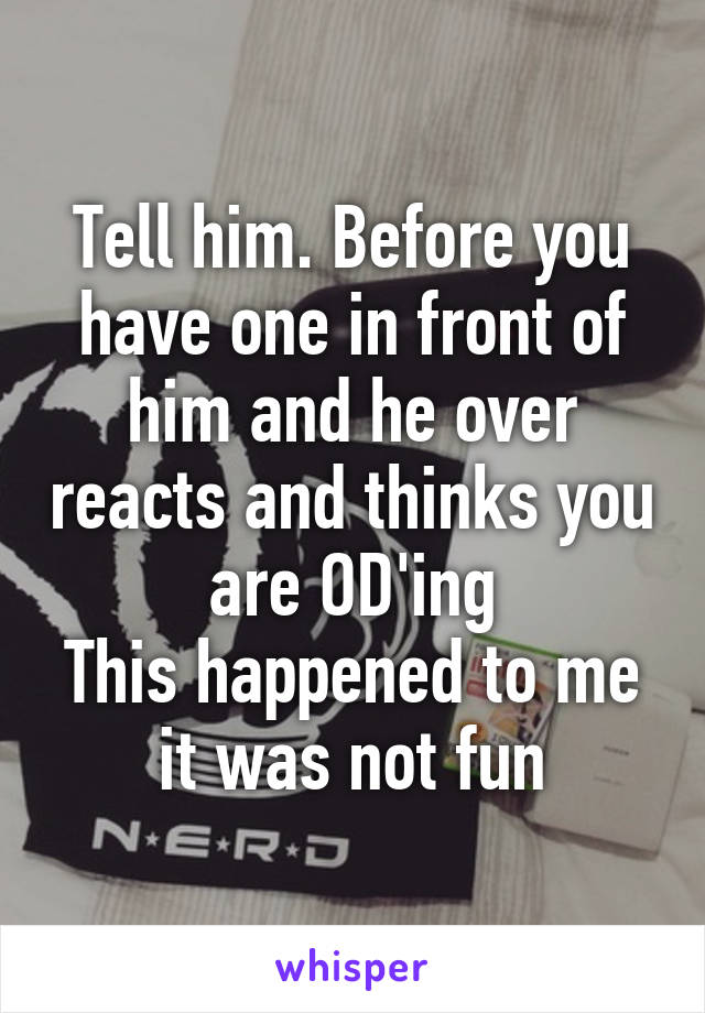 Tell him. Before you have one in front of him and he over reacts and thinks you are OD'ing
This happened to me it was not fun