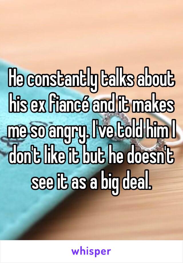 He constantly talks about his ex fiancé and it makes me so angry. I've told him I don't like it but he doesn't see it as a big deal. 