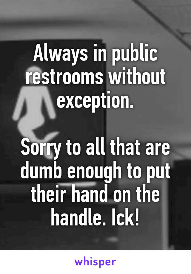 Always in public restrooms without exception.

Sorry to all that are dumb enough to put their hand on the handle. Ick!