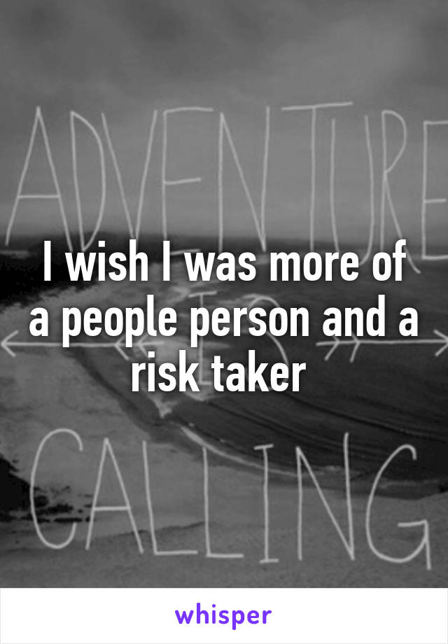 I wish I was more of a people person and a risk taker 