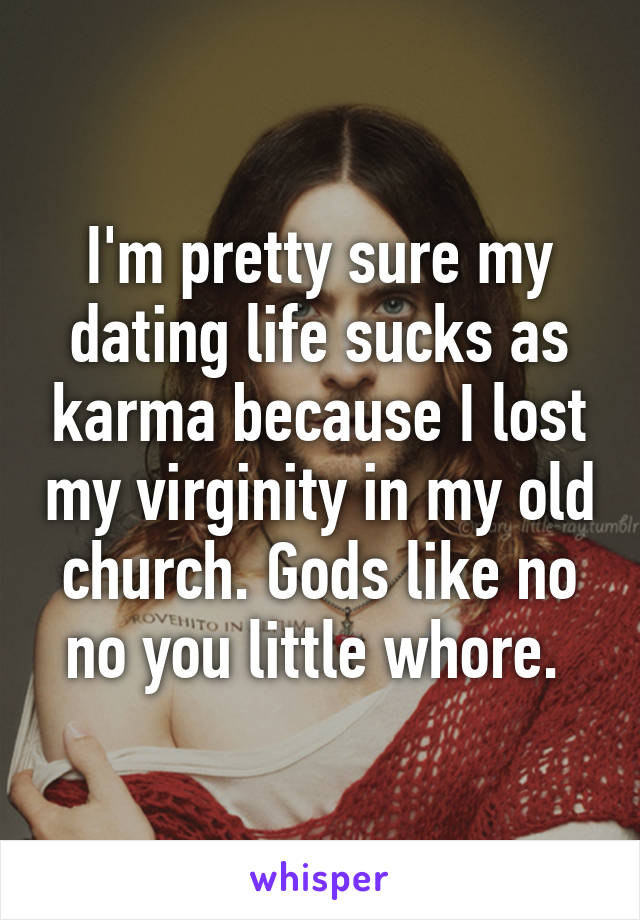 I'm pretty sure my dating life sucks as karma because I lost my virginity in my old church. Gods like no no you little whore. 