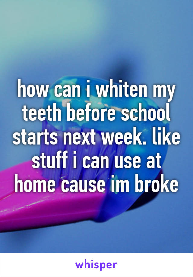 how can i whiten my teeth before school starts next week. like stuff i can use at home cause im broke