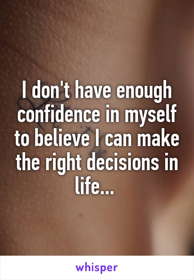 I don't have enough confidence in myself to believe I can make the right decisions in life... 