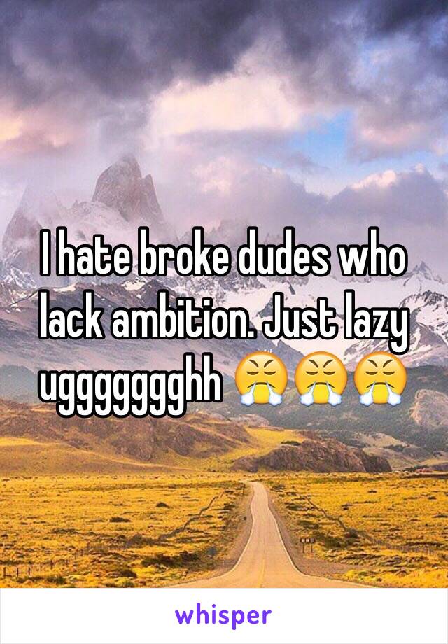 I hate broke dudes who lack ambition. Just lazy uggggggghh 😤😤😤