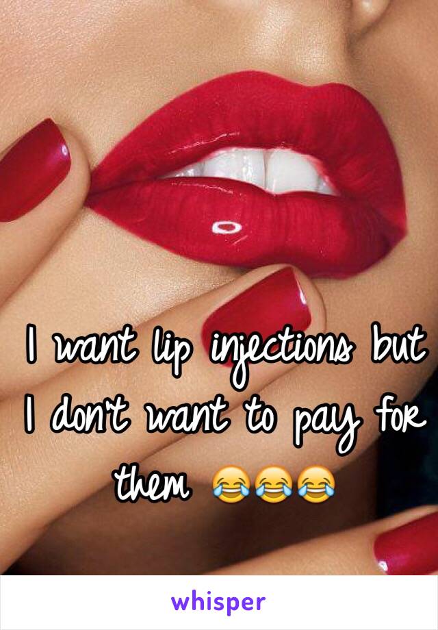 I want lip injections but I don't want to pay for them 😂😂😂