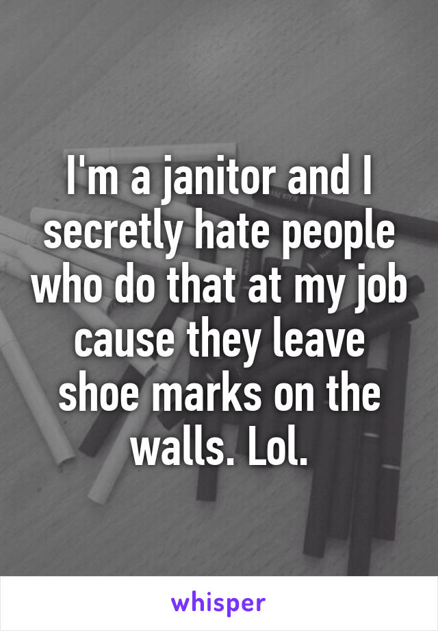 I'm a janitor and I secretly hate people who do that at my job cause they leave shoe marks on the walls. Lol.