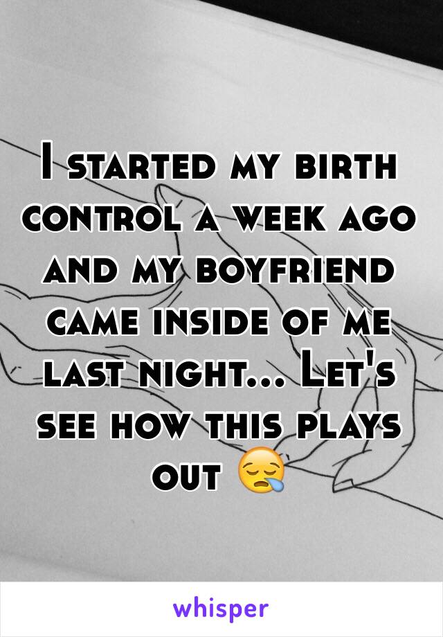 I started my birth control a week ago and my boyfriend came inside of me last night... Let's see how this plays out 😪