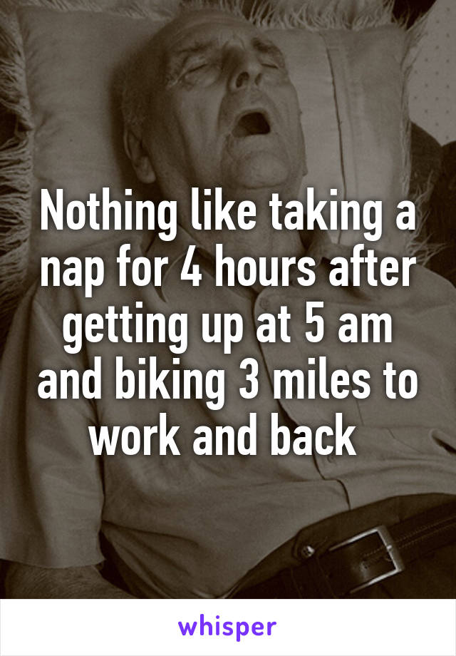 Nothing like taking a nap for 4 hours after getting up at 5 am and biking 3 miles to work and back 