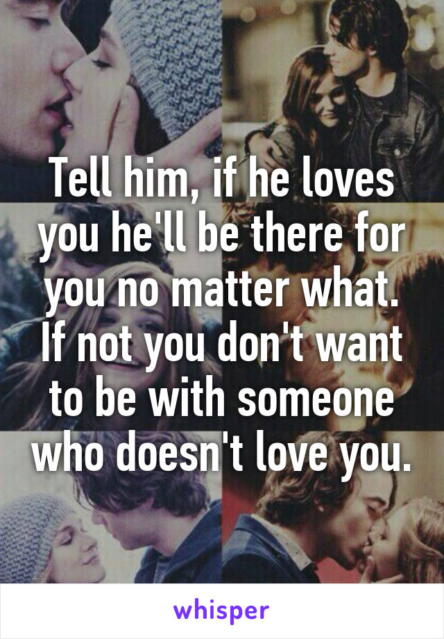 Tell him, if he loves you he'll be there for you no matter what. If not you don't want to be with someone who doesn't love you.