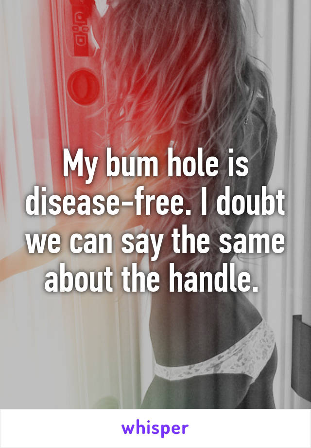 My bum hole is disease-free. I doubt we can say the same about the handle. 