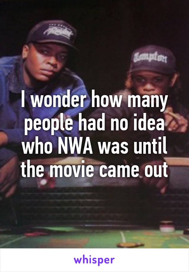 I wonder how many people had no idea who NWA was until the movie came out