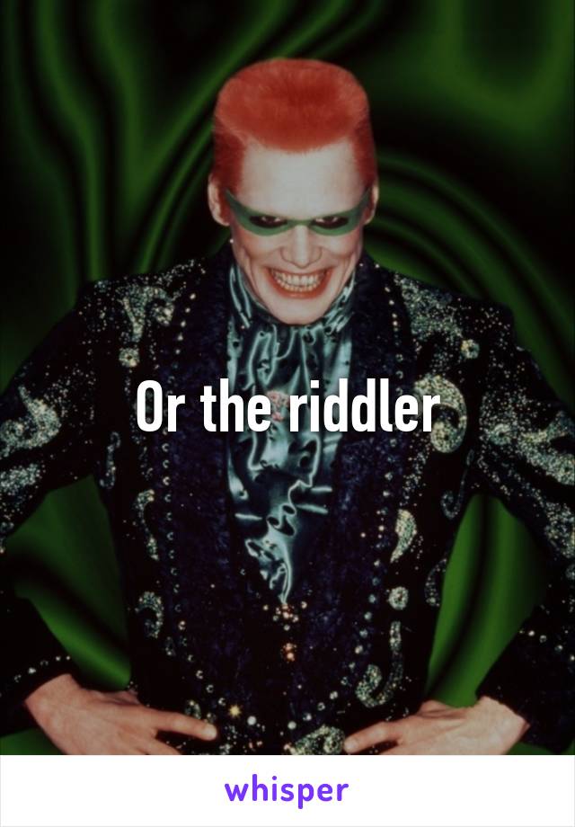 Or the riddler