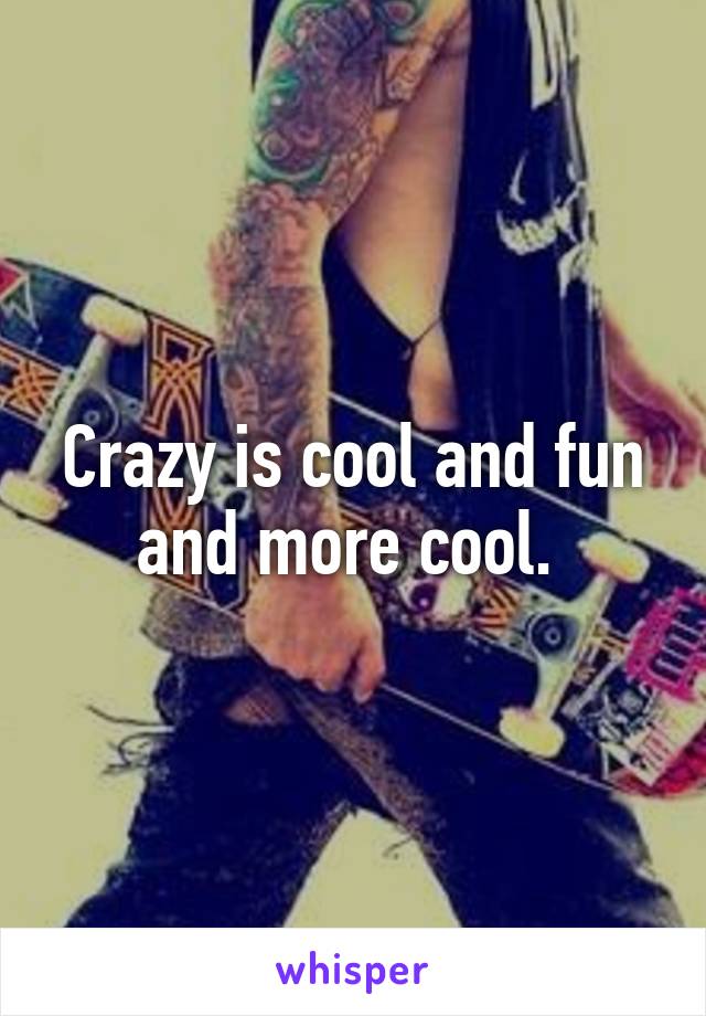 Crazy is cool and fun and more cool. 