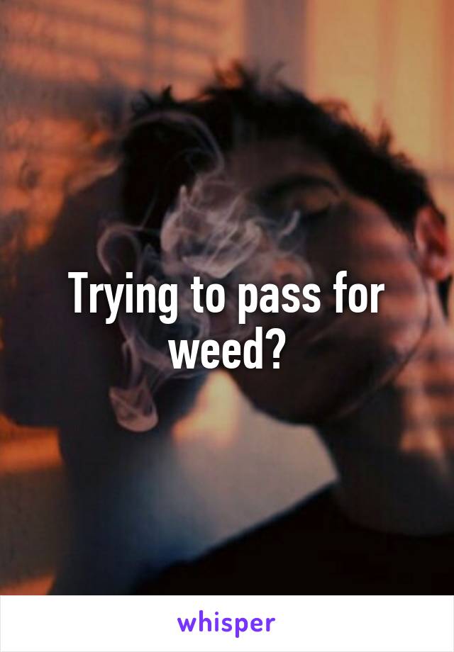 Trying to pass for weed?