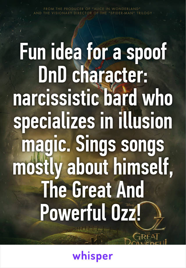 Fun idea for a spoof DnD character: narcissistic bard who specializes in illusion magic. Sings songs mostly about himself, The Great And Powerful Ozz! 