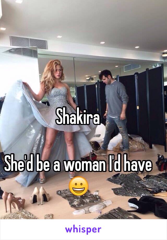 Shakira 

She'd be a woman I'd have 😀