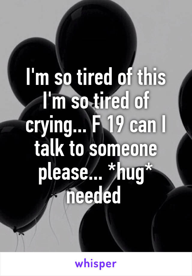 I'm so tired of this I'm so tired of crying... F 19 can I talk to someone please... *hug* needed 