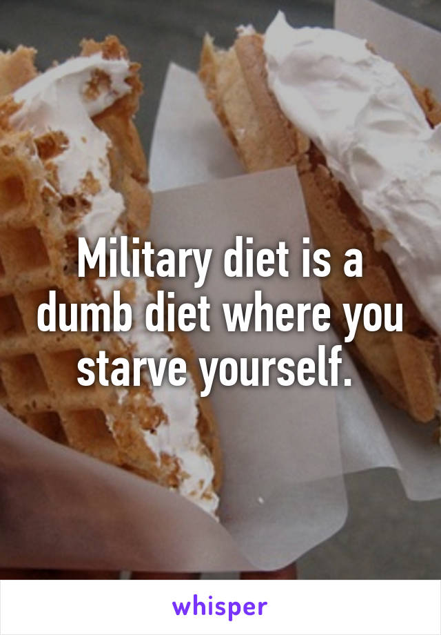 Military diet is a dumb diet where you starve yourself. 