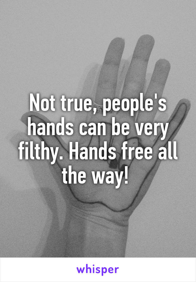 Not true, people's hands can be very filthy. Hands free all the way! 