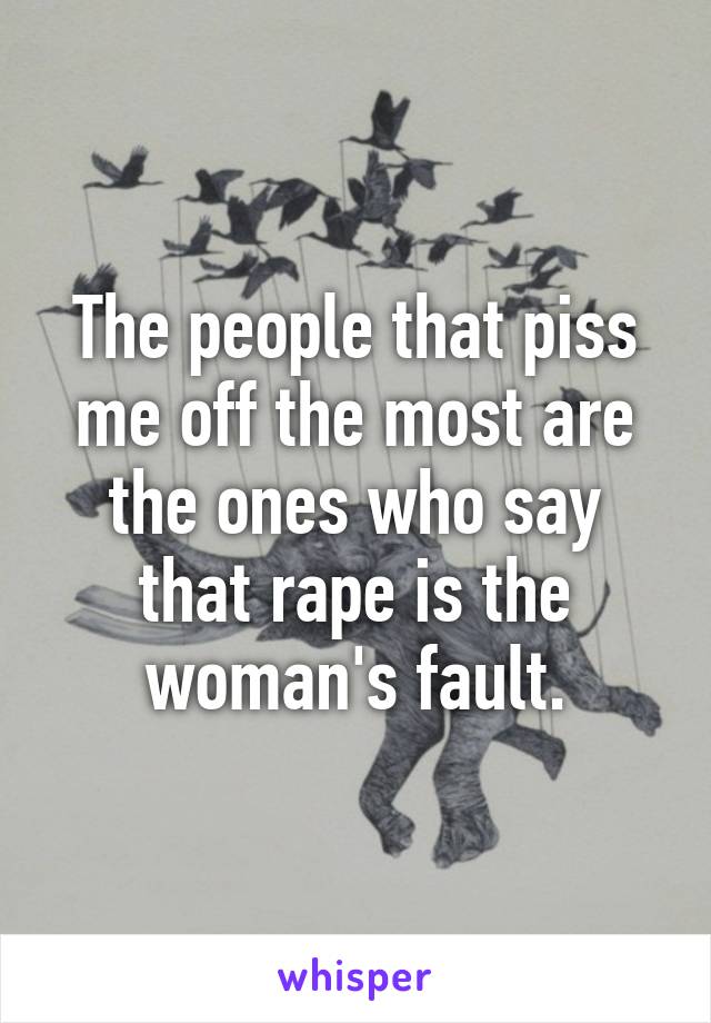 The people that piss me off the most are the ones who say that rape is the woman's fault.