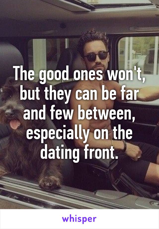 The good ones won't, but they can be far and few between, especially on the dating front.