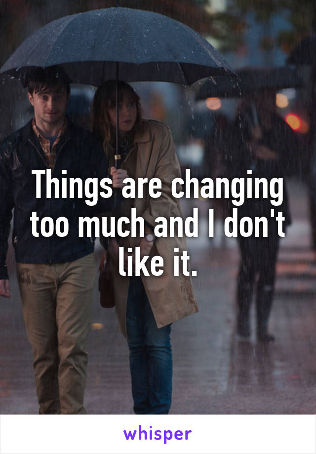 Things are changing too much and I don't like it.