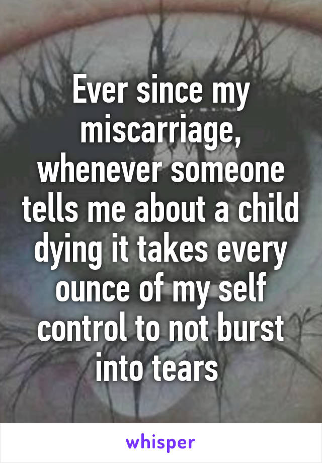 Ever since my miscarriage, whenever someone tells me about a child dying it takes every ounce of my self control to not burst into tears 