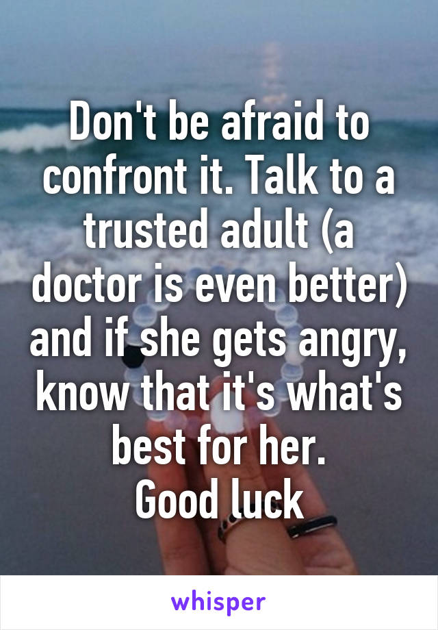 Don't be afraid to confront it. Talk to a trusted adult (a doctor is even better) and if she gets angry, know that it's what's best for her.
Good luck