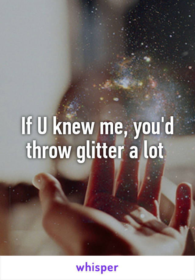 If U knew me, you'd throw glitter a lot 