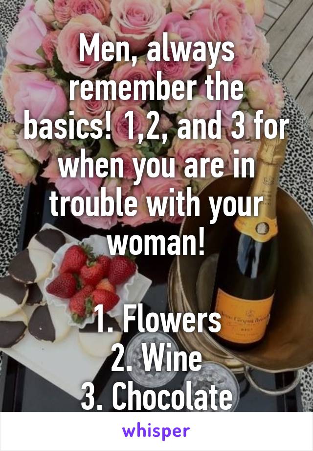 Men, always remember the basics! 1,2, and 3 for when you are in trouble with your woman!

1. Flowers
2. Wine
3. Chocolate