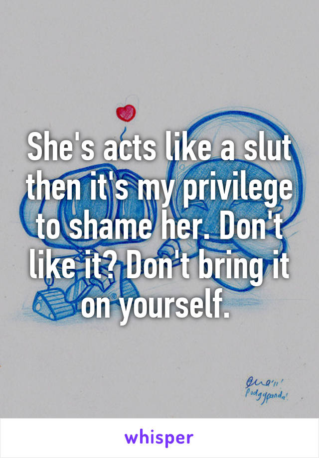 She's acts like a slut then it's my privilege to shame her. Don't like it? Don't bring it on yourself. 