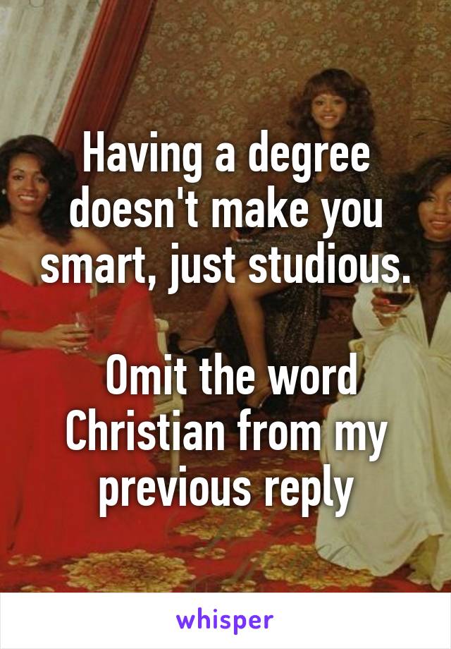 Having a degree doesn't make you smart, just studious.

 Omit the word Christian from my previous reply