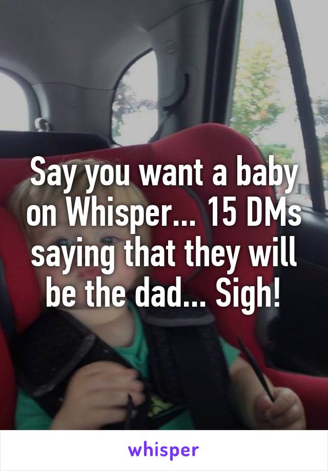 Say you want a baby on Whisper... 15 DMs saying that they will be the dad... Sigh!