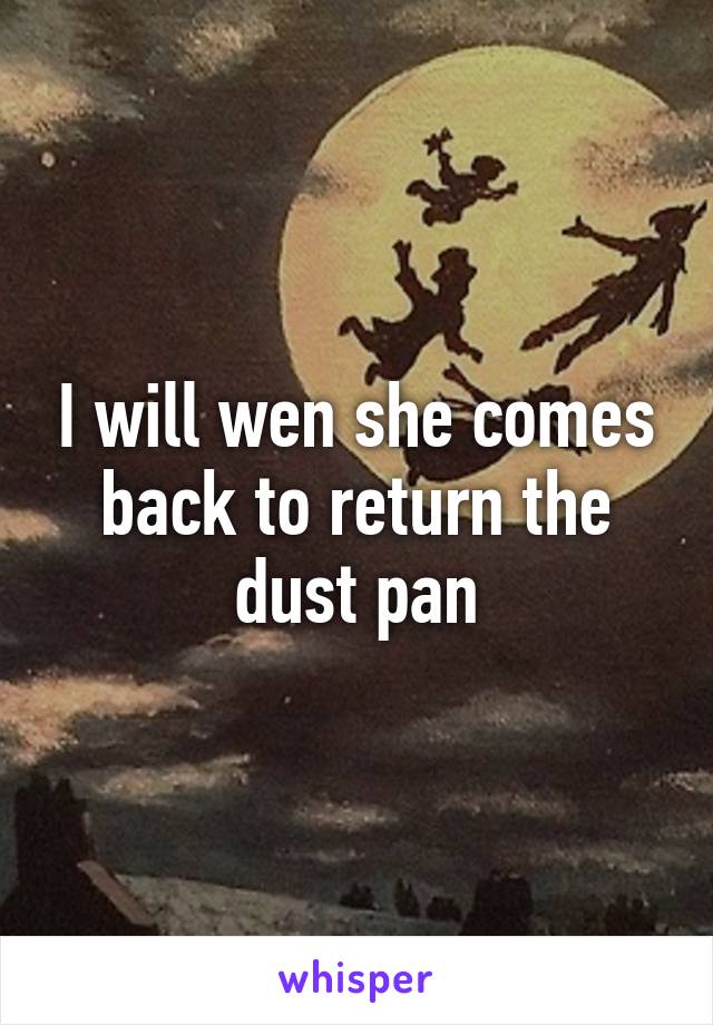 I will wen she comes back to return the dust pan