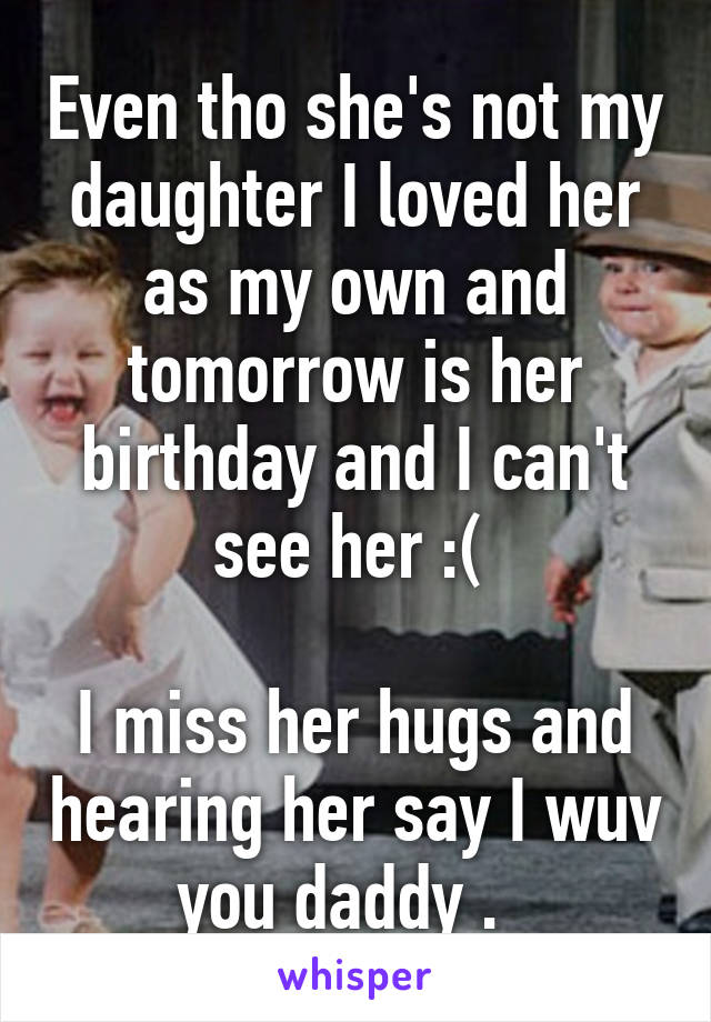 Even tho she's not my daughter I loved her as my own and tomorrow is her birthday and I can't see her :( 

I miss her hugs and hearing her say I wuv you daddy .  