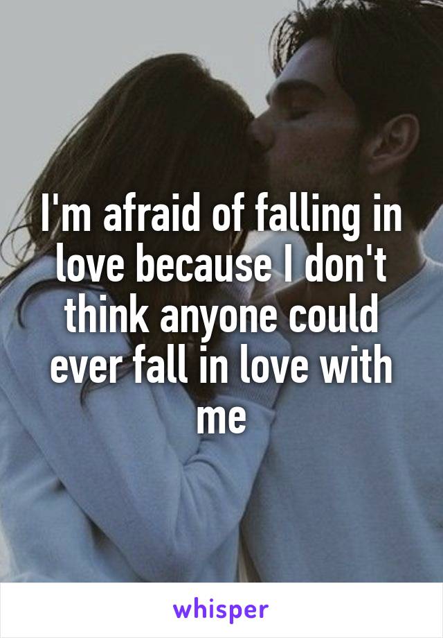 I'm afraid of falling in love because I don't think anyone could ever fall in love with me