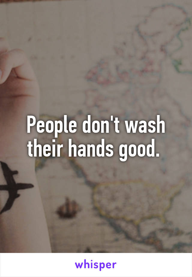 People don't wash their hands good. 