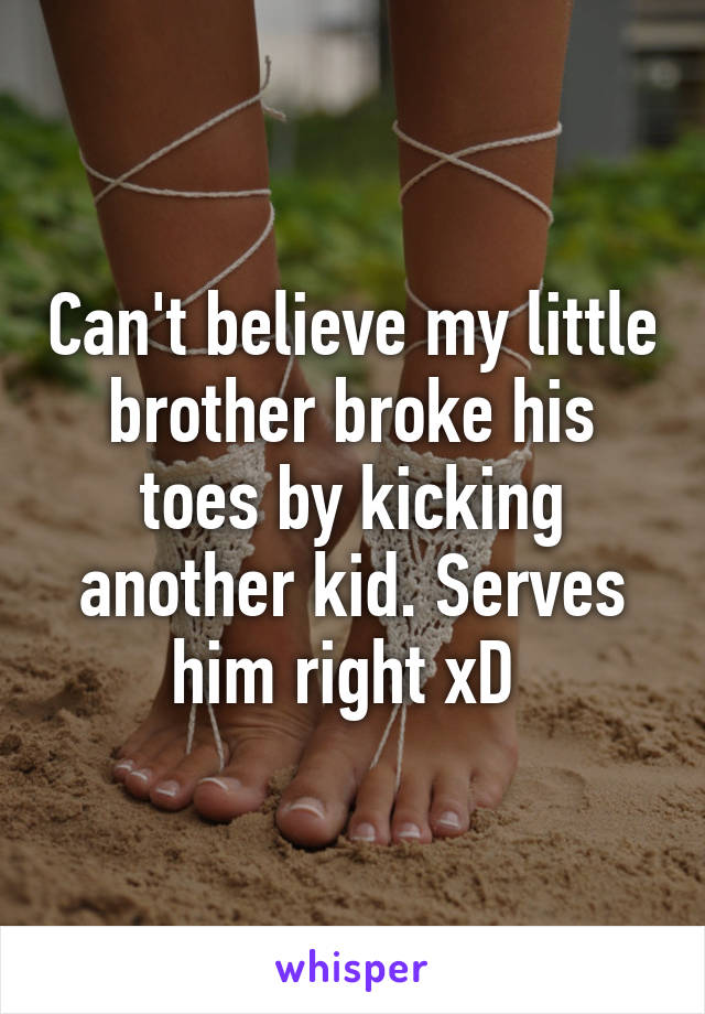 Can't believe my little brother broke his toes by kicking another kid. Serves him right xD 