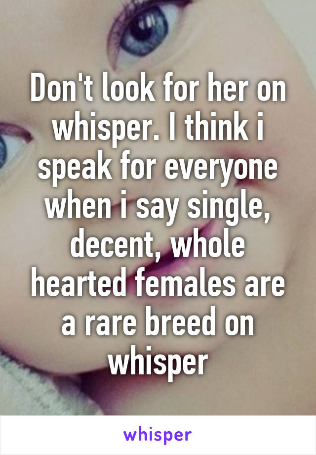 Don't look for her on whisper. I think i speak for everyone when i say single, decent, whole hearted females are a rare breed on whisper