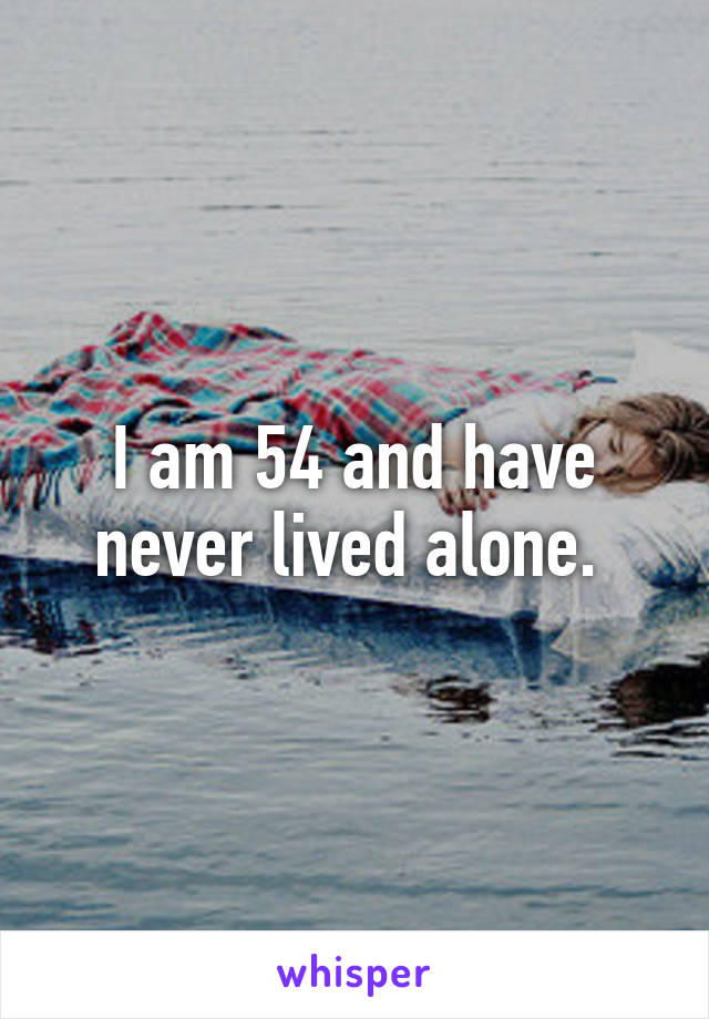 I am 54 and have never lived alone. 