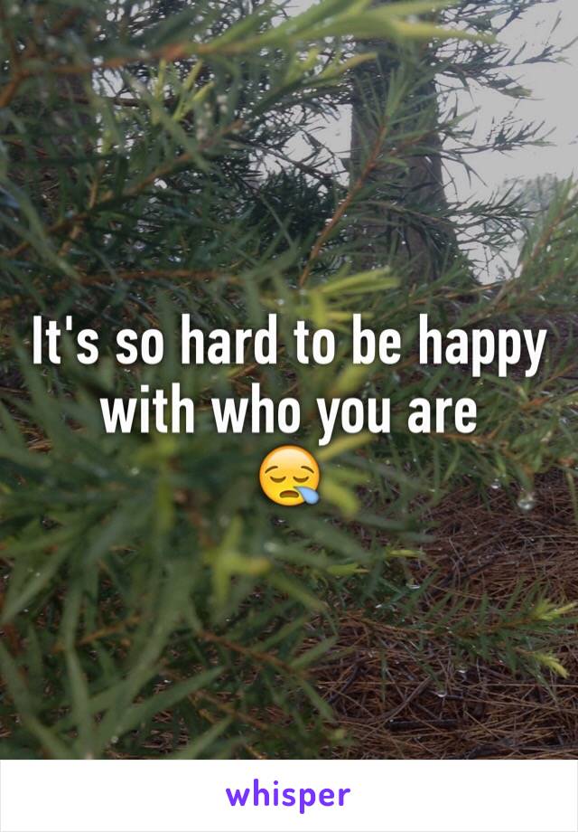 It's so hard to be happy with who you are
😪