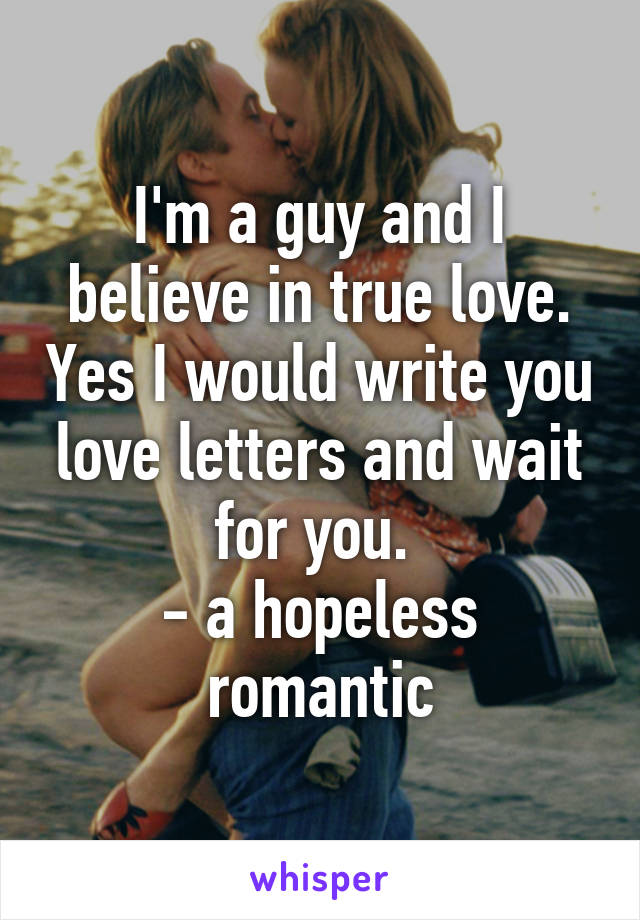 I'm a guy and I believe in true love. Yes I would write you love letters and wait for you. 
- a hopeless romantic